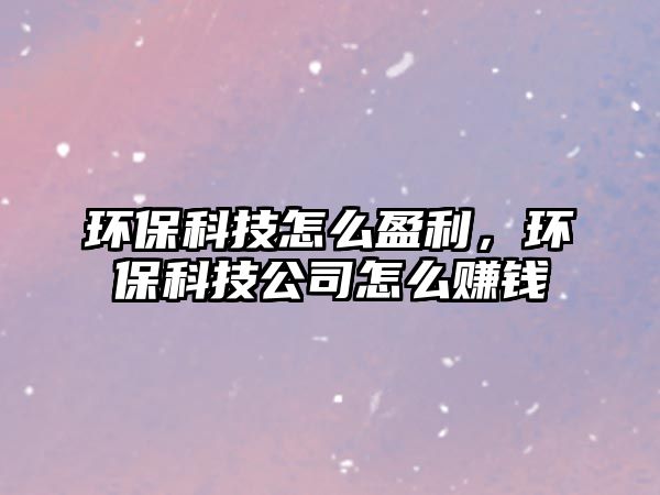 環(huán)保科技怎么盈利，環(huán)保科技公司怎么賺錢