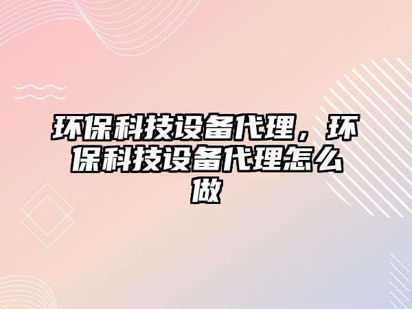 環(huán)保科技設備代理，環(huán)?？萍荚O備代理怎么做