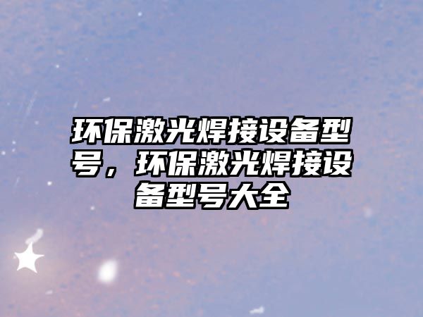 環(huán)保激光焊接設(shè)備型號，環(huán)保激光焊接設(shè)備型號大全