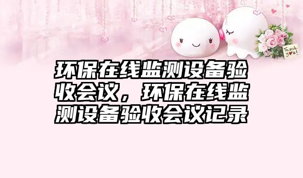 環(huán)保在線監(jiān)測(cè)設(shè)備驗(yàn)收會(huì)議，環(huán)保在線監(jiān)測(cè)設(shè)備驗(yàn)收會(huì)議記錄
