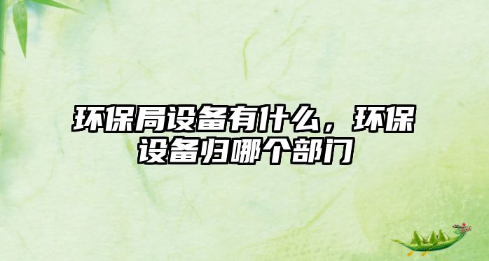 環(huán)保局設備有什么，環(huán)保設備歸哪個部門