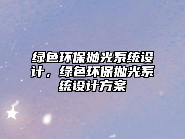 綠色環(huán)保拋光系統(tǒng)設(shè)計，綠色環(huán)保拋光系統(tǒng)設(shè)計方案
