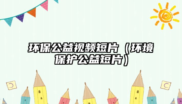 環(huán)保公益視頻短片（環(huán)境保護(hù)公益短片）