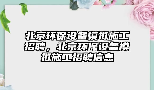 北京環(huán)保設(shè)備模擬施工招聘，北京環(huán)保設(shè)備模擬施工招聘信息