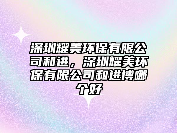 深圳耀美環(huán)保有限公司和進(jìn)，深圳耀美環(huán)保有限公司和進(jìn)博哪個(gè)好