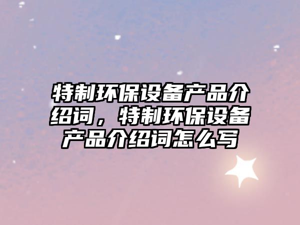 特制環(huán)保設(shè)備產(chǎn)品介紹詞，特制環(huán)保設(shè)備產(chǎn)品介紹詞怎么寫