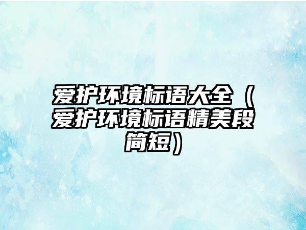 愛護環(huán)境標語大全（愛護環(huán)境標語精美段簡短）
