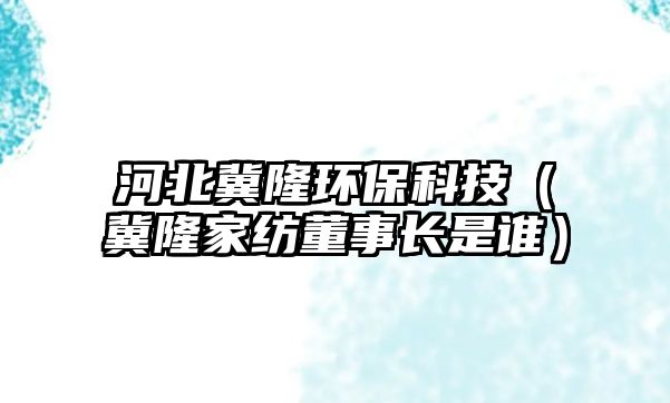 河北冀隆環(huán)?？萍迹铰〖壹彾麻L是誰）