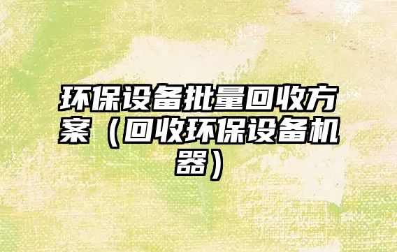 環(huán)保設(shè)備批量回收方案（回收環(huán)保設(shè)備機器）