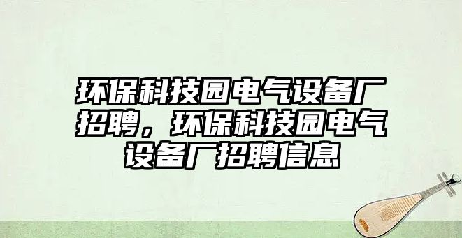 環(huán)?？萍紙@電氣設(shè)備廠招聘，環(huán)?？萍紙@電氣設(shè)備廠招聘信息
