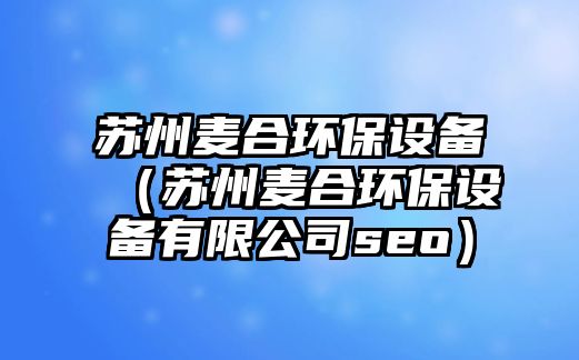 蘇州麥合環(huán)保設(shè)備（蘇州麥合環(huán)保設(shè)備有限公司seo）