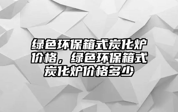 綠色環(huán)保箱式炭化爐價(jià)格，綠色環(huán)保箱式炭化爐價(jià)格多少
