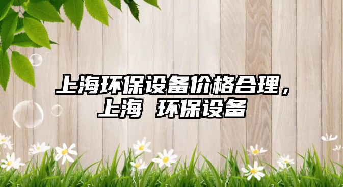 上海環(huán)保設備價格合理，上海 環(huán)保設備