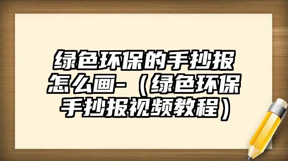 綠色環(huán)保的手抄報(bào)怎么畫-（綠色環(huán)保手抄報(bào)視頻教程）