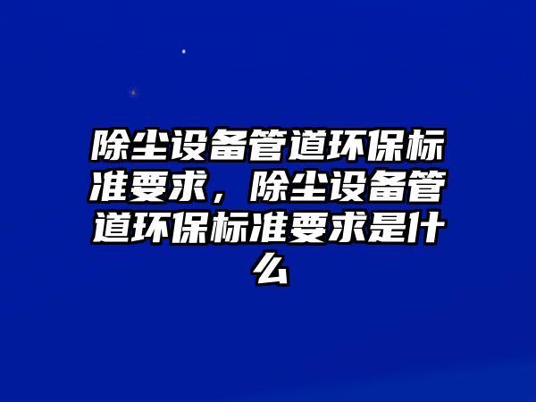 除塵設(shè)備管道環(huán)保標準要求，除塵設(shè)備管道環(huán)保標準要求是什么