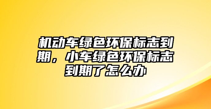 機(jī)動(dòng)車綠色環(huán)保標(biāo)志到期，小車綠色環(huán)保標(biāo)志到期了怎么辦
