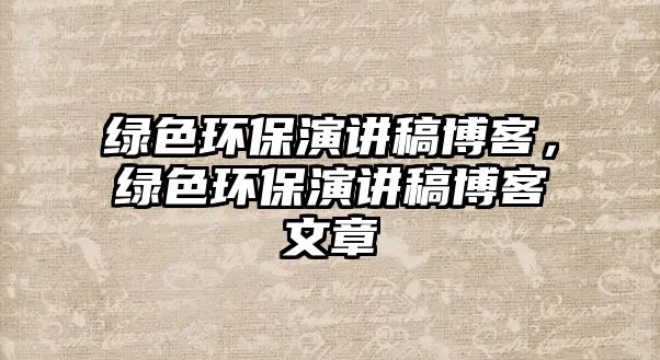 綠色環(huán)保演講稿博客，綠色環(huán)保演講稿博客文章