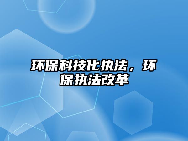 環(huán)保科技化執(zhí)法，環(huán)保執(zhí)法改革