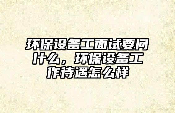 環(huán)保設(shè)備工面試要問什么，環(huán)保設(shè)備工作待遇怎么樣