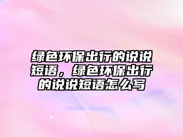 綠色環(huán)保出行的說說短語(yǔ)，綠色環(huán)保出行的說說短語(yǔ)怎么寫