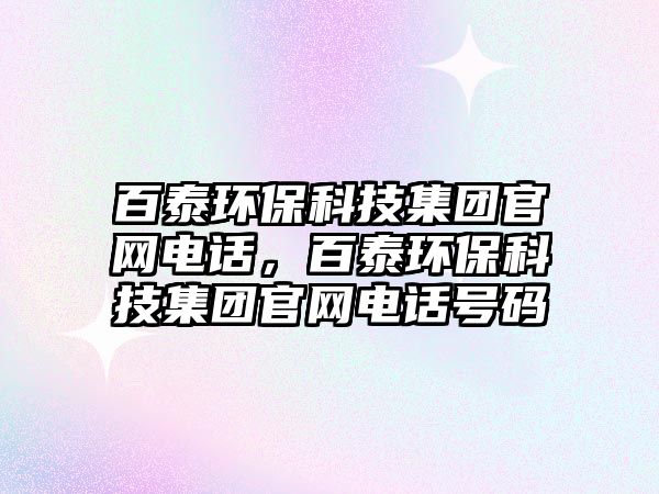 百泰環(huán)保科技集團(tuán)官網(wǎng)電話，百泰環(huán)?？萍技瘓F(tuán)官網(wǎng)電話號(hào)碼