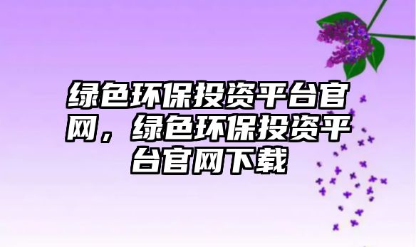 綠色環(huán)保投資平臺官網(wǎng)，綠色環(huán)保投資平臺官網(wǎng)下載