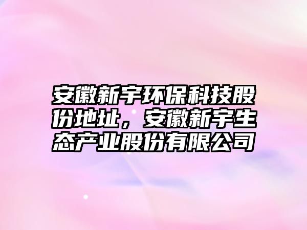 安徽新宇環(huán)保科技股份地址，安徽新宇生態(tài)產(chǎn)業(yè)股份有限公司