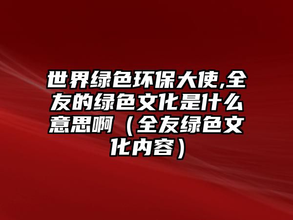世界綠色環(huán)保大使,全友的綠色文化是什么意思啊（全友綠色文化內(nèi)容）