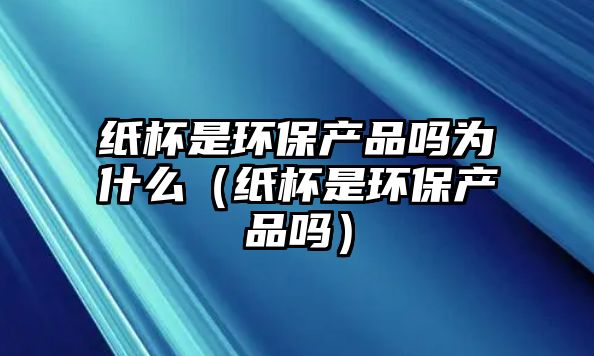 紙杯是環(huán)保產(chǎn)品嗎為什么（紙杯是環(huán)保產(chǎn)品嗎）