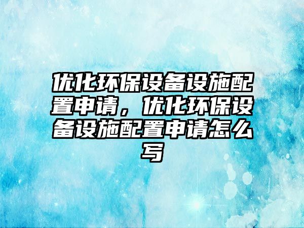 優(yōu)化環(huán)保設(shè)備設(shè)施配置申請，優(yōu)化環(huán)保設(shè)備設(shè)施配置申請怎么寫