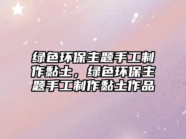 綠色環(huán)保主題手工制作黏土，綠色環(huán)保主題手工制作黏土作品