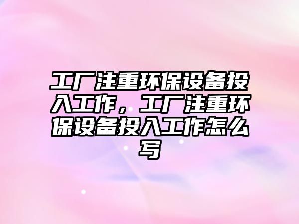 工廠注重環(huán)保設備投入工作，工廠注重環(huán)保設備投入工作怎么寫