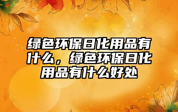 綠色環(huán)保日化用品有什么，綠色環(huán)保日化用品有什么好處