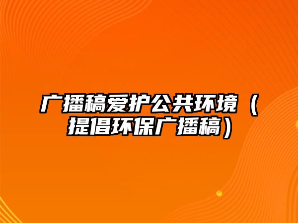 廣播稿愛護公共環(huán)境（提倡環(huán)保廣播稿）