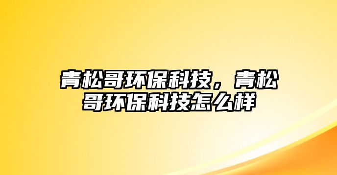 青松哥環(huán)?？萍?，青松哥環(huán)保科技怎么樣