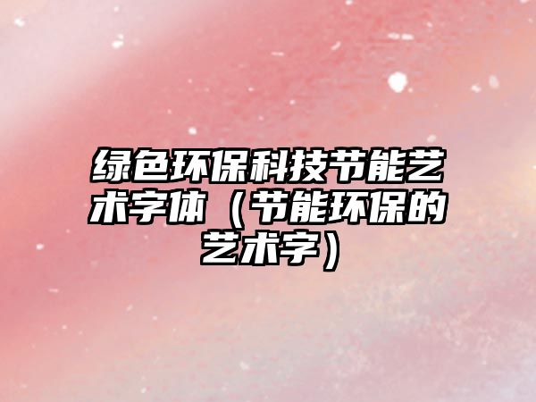 綠色環(huán)?？萍脊?jié)能藝術字體（節(jié)能環(huán)保的藝術字）