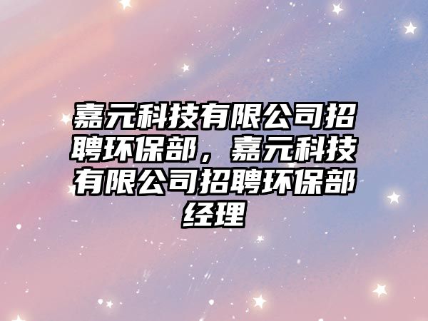嘉元科技有限公司招聘環(huán)保部，嘉元科技有限公司招聘環(huán)保部經(jīng)理