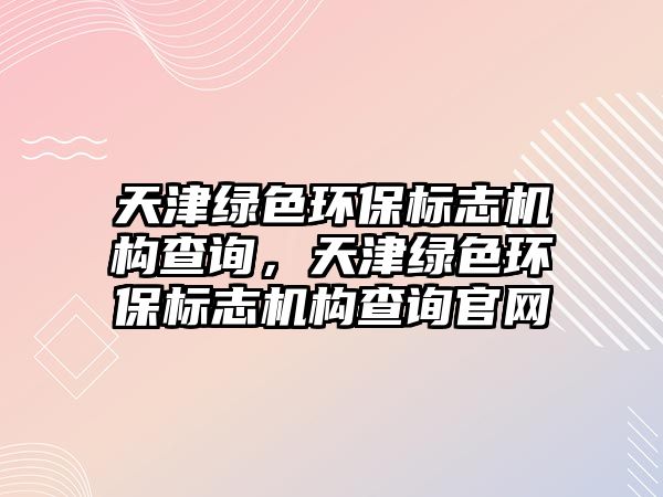 天津綠色環(huán)保標志機構(gòu)查詢，天津綠色環(huán)保標志機構(gòu)查詢官網(wǎng)