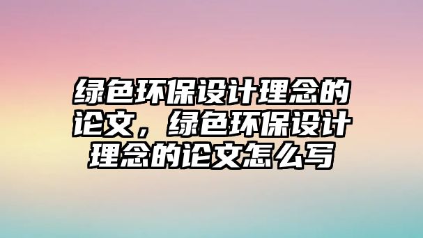 綠色環(huán)保設(shè)計理念的論文，綠色環(huán)保設(shè)計理念的論文怎么寫