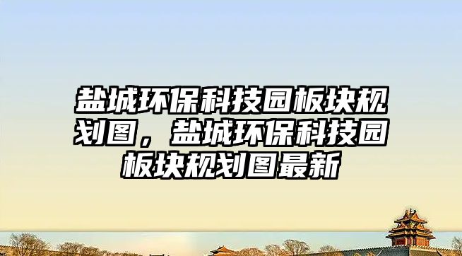 鹽城環(huán)?？萍紙@板塊規(guī)劃圖，鹽城環(huán)?？萍紙@板塊規(guī)劃圖最新