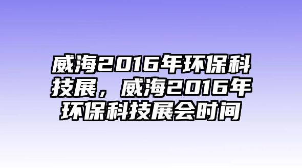 威海2016年環(huán)?？萍颊梗?016年環(huán)?？萍颊箷?huì)時(shí)間