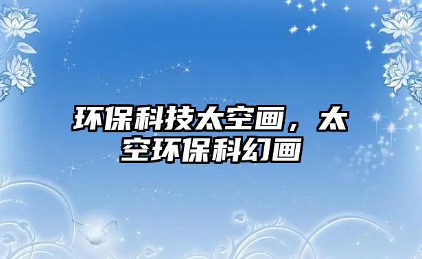 環(huán)?？萍继债?huà)，太空環(huán)保科幻畫(huà)