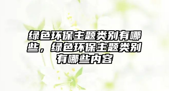綠色環(huán)保主題類別有哪些，綠色環(huán)保主題類別有哪些內(nèi)容