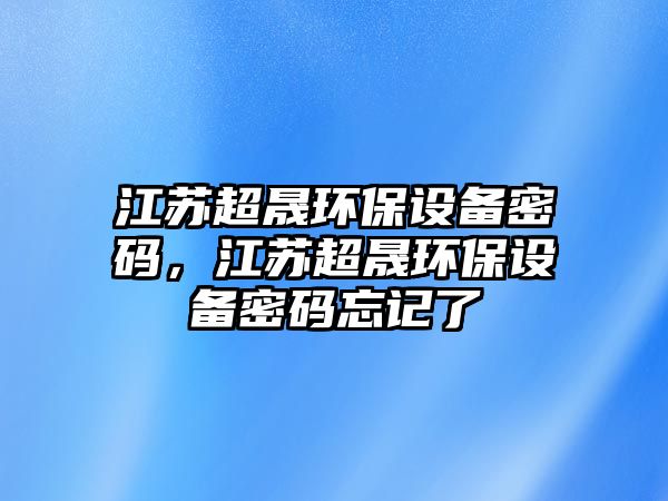 江蘇超晟環(huán)保設(shè)備密碼，江蘇超晟環(huán)保設(shè)備密碼忘記了