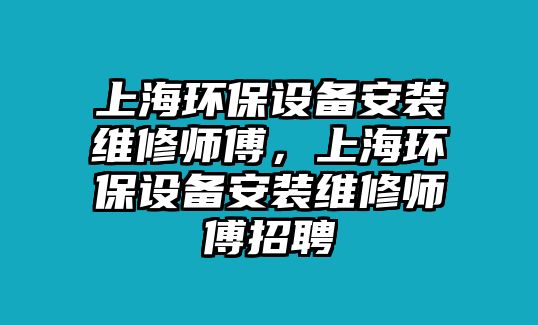 上海環(huán)保設(shè)備安裝維修師傅，上海環(huán)保設(shè)備安裝維修師傅招聘