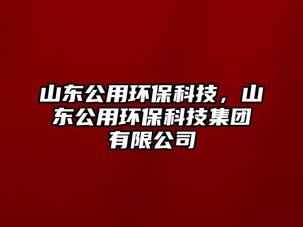 山東公用環(huán)?？萍?，山東公用環(huán)?？萍技瘓F有限公司