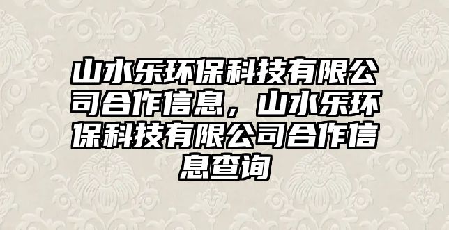 山水樂(lè)環(huán)?？萍加邢薰竞献餍畔ⅲ剿畼?lè)環(huán)?？萍加邢薰竞献餍畔⒉樵?xún)