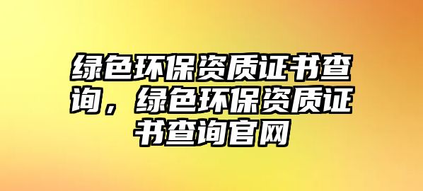綠色環(huán)保資質(zhì)證書查詢，綠色環(huán)保資質(zhì)證書查詢官網(wǎng)