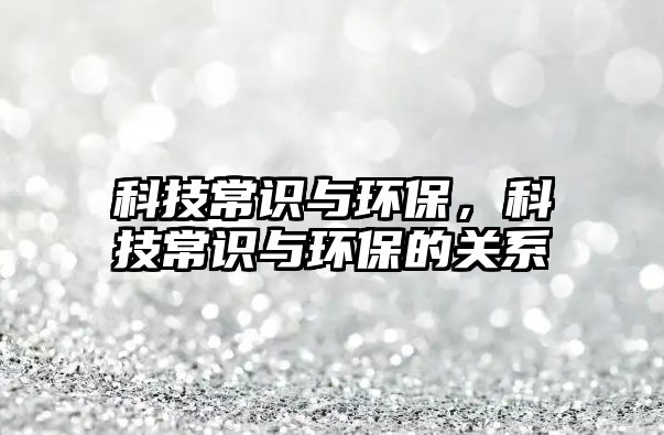 科技常識與環(huán)保，科技常識與環(huán)保的關(guān)系