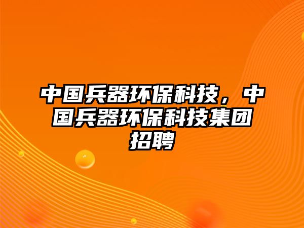 中國(guó)兵器環(huán)?？萍?，中國(guó)兵器環(huán)?？萍技瘓F(tuán)招聘